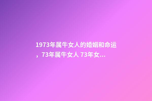 1973年属牛女人的婚姻和命运，73年属牛女人 73年女牛一生婚姻运势，73年属牛女人一生命运-第1张-观点-玄机派
